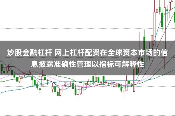 炒股金融杠杆 网上杠杆配资在全球资本市场的信息披露准确性管理以指标可解释性