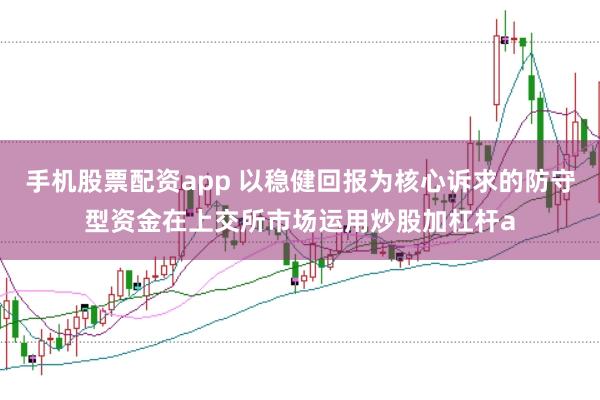 手机股票配资app 以稳健回报为核心诉求的防守型资金在上交所市场运用炒股加杠杆a