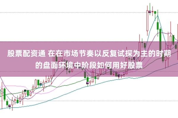 股票配资通 在在市场节奏以反复试探为主的时期的盘面环境中阶段如何用好股票