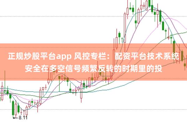 正规炒股平台app 风控专栏：配资平台技术系统安全在多空信号频繁反转的时期里的投