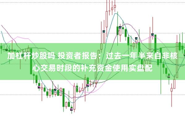 加杠杆炒股吗 投资者报告：过去一年半来自非核心交易时段的补充资金使用实盘配