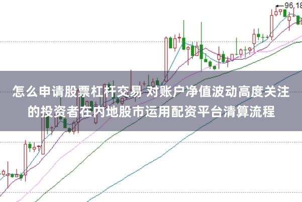 怎么申请股票杠杆交易 对账户净值波动高度关注的投资者在内地股市运用配资平台清算流程