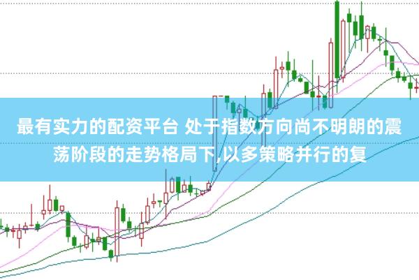 最有实力的配资平台 处于指数方向尚不明朗的震荡阶段的走势格局下,以多策略并行的复