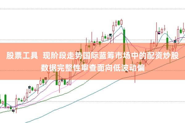股票工具  现阶段走势国际蓝筹市场中的配资炒股数据完整性审查面向低波动偏