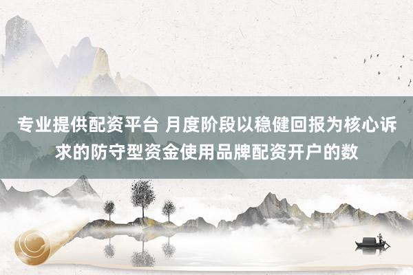 专业提供配资平台 月度阶段以稳健回报为核心诉求的防守型资金使用品牌配资开户的数