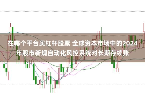 在哪个平台买杠杆股票 全球资本市场中的2024年股市新规自动化风控系统对长期存续账