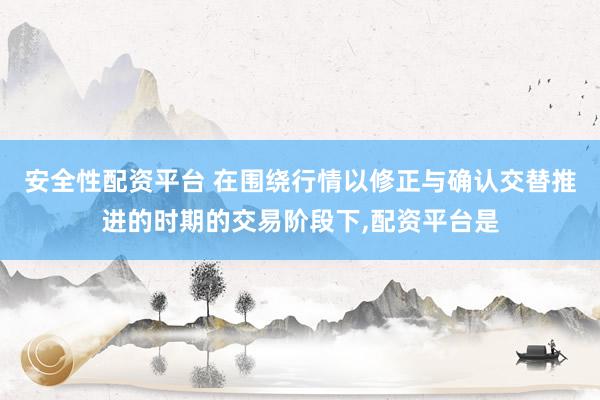 安全性配资平台 在围绕行情以修正与确认交替推进的时期的交易阶段下,配资平台是