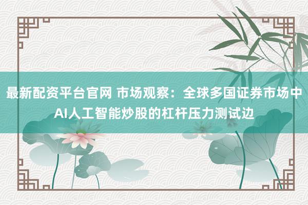 最新配资平台官网 市场观察：全球多国证券市场中AI人工智能炒股的杠杆压力测试边