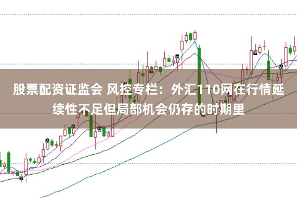 股票配资证监会 风控专栏：外汇110网在行情延续性不足但局部机会仍存的时期里